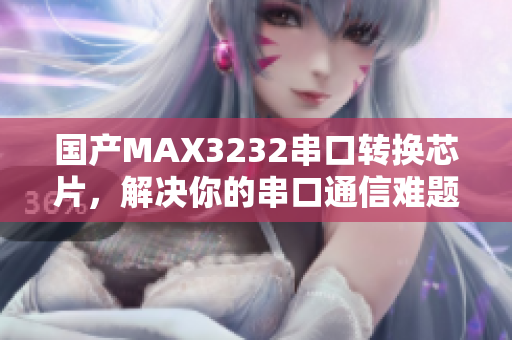 国产MAX3232串口转换芯片，解决你的串口通信难题