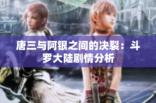 唐三与阿银之间的决裂：斗罗大陆剧情分析