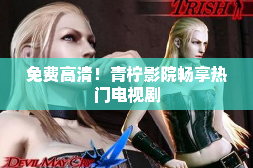 免费高清！青柠影院畅享热门电视剧