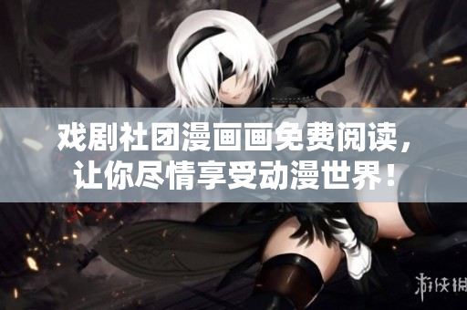 戏剧社团漫画画免费阅读，让你尽情享受动漫世界！