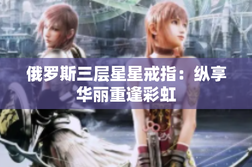俄罗斯三层星星戒指：纵享华丽重逢彩虹