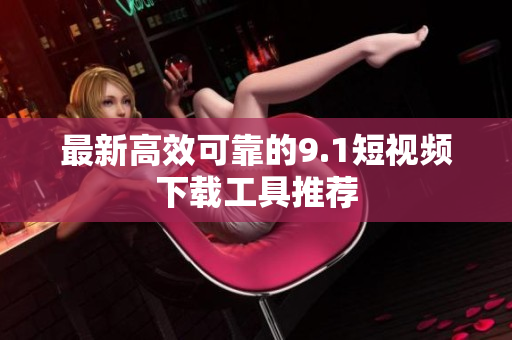 最新高效可靠的9.1短视频下载工具推荐