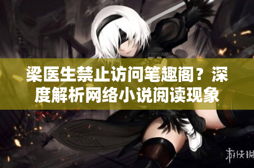梁医生禁止访问笔趣阁？深度解析网络小说阅读现象