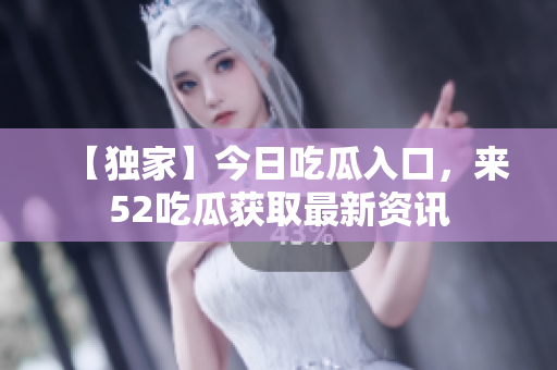 【独家】今日吃瓜入口，来52吃瓜获取最新资讯