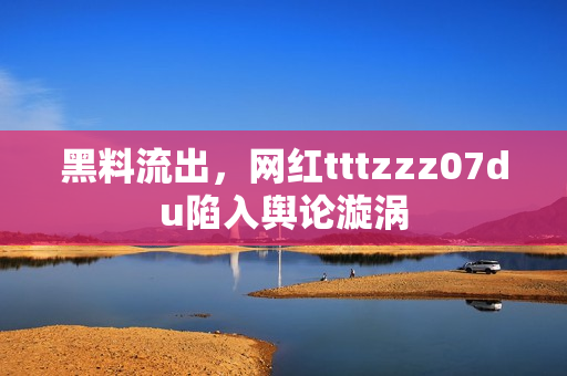 黑料流出，网红tttzzz07du陷入舆论漩涡