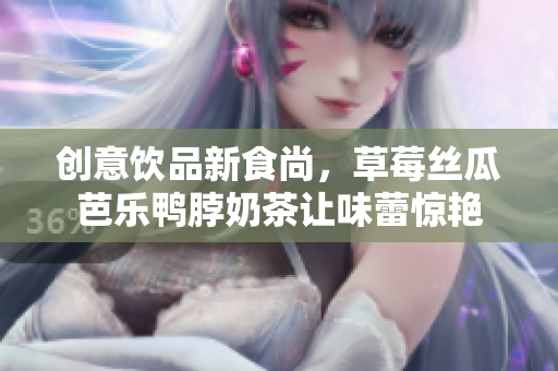 创意饮品新食尚，草莓丝瓜芭乐鸭脖奶茶让味蕾惊艳
