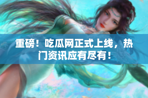 重磅！吃瓜网正式上线，热门资讯应有尽有！