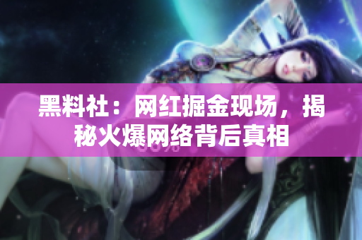 黑料社：网红掘金现场，揭秘火爆网络背后真相