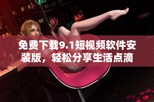 免费下载9.1短视频软件安装版，轻松分享生活点滴