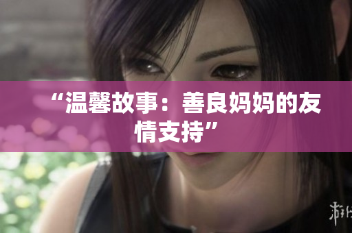 “温馨故事：善良妈妈的友情支持”