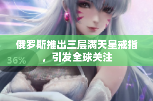 俄罗斯推出三层满天星戒指，引发全球关注