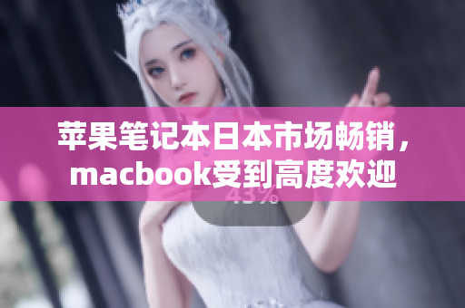 苹果笔记本日本市场畅销，macbook受到高度欢迎