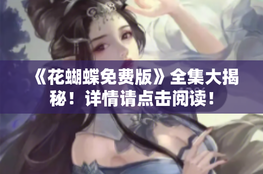 《花蝴蝶免费版》全集大揭秘！详情请点击阅读！