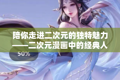 陪你走进二次元的独特魅力——二次元漫画中的经典人物桶