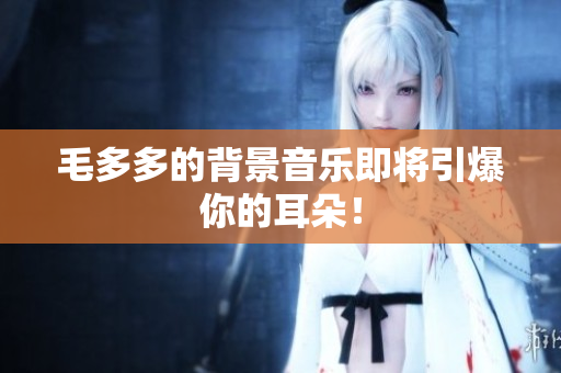 毛多多的背景音乐即将引爆你的耳朵！