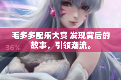 毛多多配乐大赏 发现背后的故事，引领潮流。