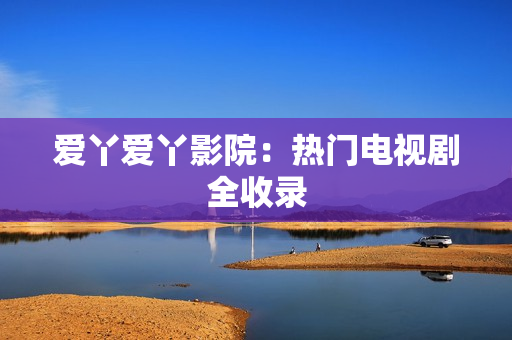 爱丫爱丫影院：热门电视剧全收录