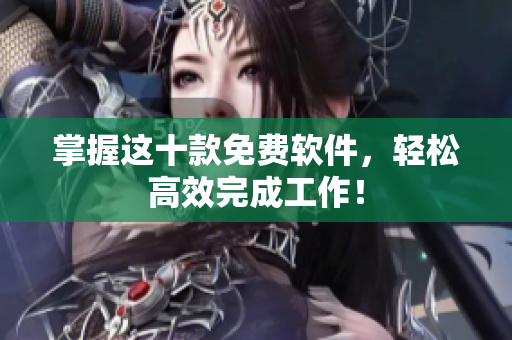 掌握这十款免费软件，轻松高效完成工作！