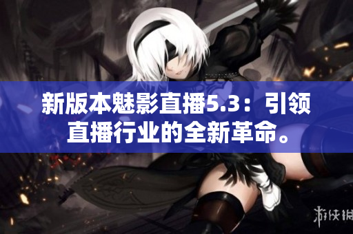 新版本魅影直播5.3：引领直播行业的全新革命。