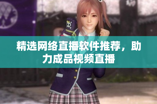 精选网络直播软件推荐，助力成品视频直播