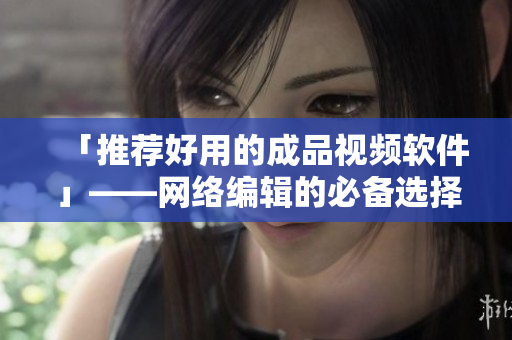 「推荐好用的成品视频软件」——网络编辑的必备选择
