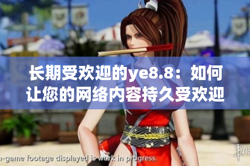 长期受欢迎的ye8.8：如何让您的网络内容持久受欢迎？