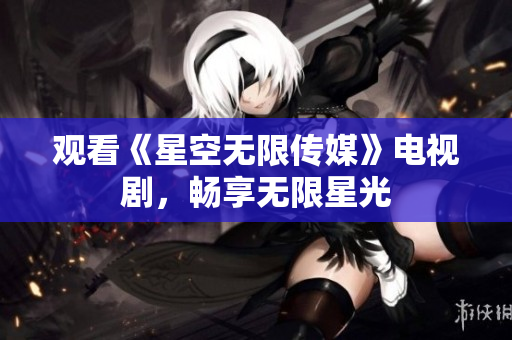 观看《星空无限传媒》电视剧，畅享无限星光