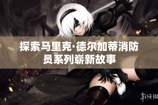 探索马里克·德尔加蒂消防员系列崭新故事