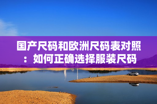 国产尺码和欧洲尺码表对照：如何正确选择服装尺码