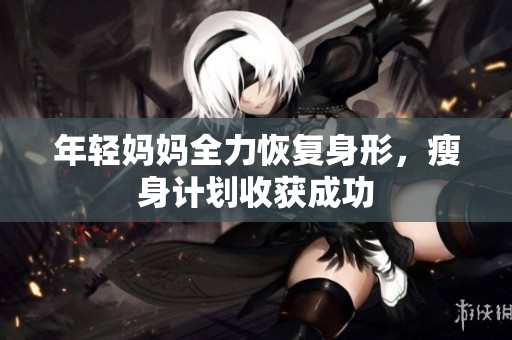 年轻妈妈全力恢复身形，瘦身计划收获成功