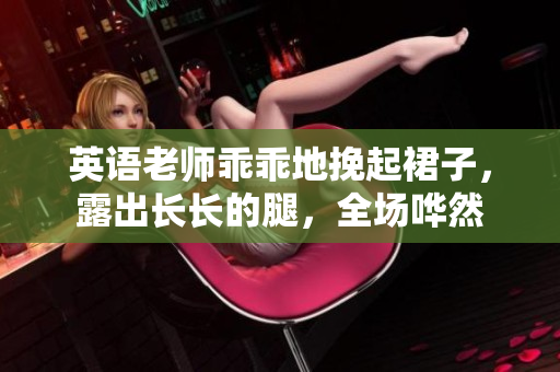 英语老师乖乖地挽起裙子，露出长长的腿，全场哗然