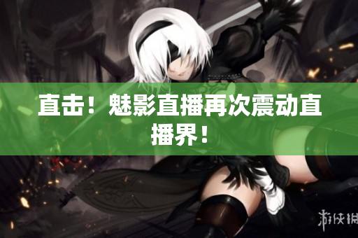 直击！魅影直播再次震动直播界！