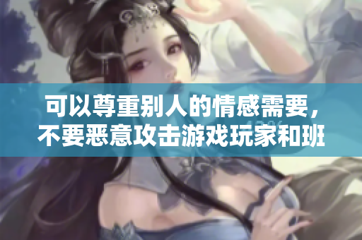 可以尊重别人的情感需要，不要恶意攻击游戏玩家和班长