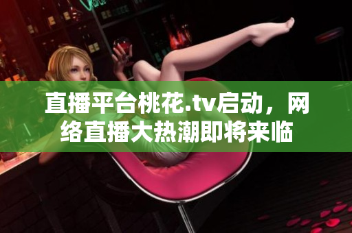 直播平台桃花.tv启动，网络直播大热潮即将来临
