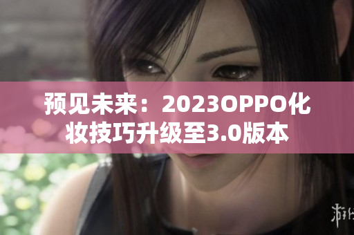 预见未来：2023OPPO化妆技巧升级至3.0版本