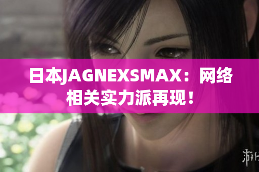 日本JAGNEXSMAX：网络相关实力派再现！