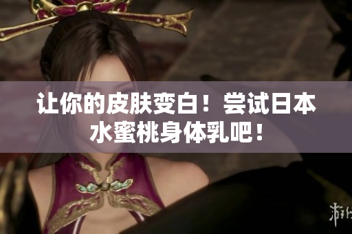 让你的皮肤变白！尝试日本水蜜桃身体乳吧！