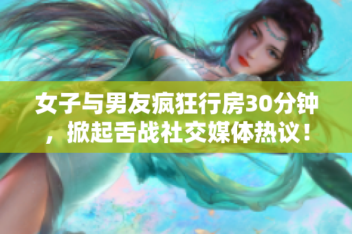 女子与男友疯狂行房30分钟，掀起舌战社交媒体热议！