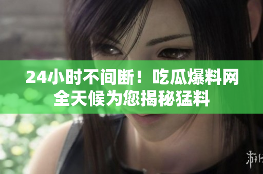 24小时不间断！吃瓜爆料网全天候为您揭秘猛料