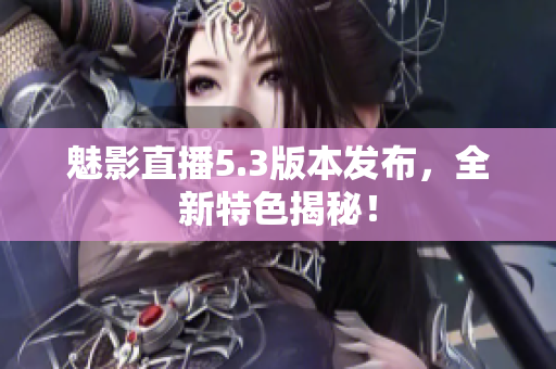 魅影直播5.3版本发布，全新特色揭秘！