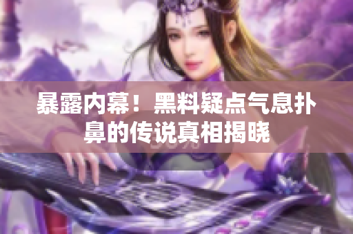 暴露内幕！黑料疑点气息扑鼻的传说真相揭晓
