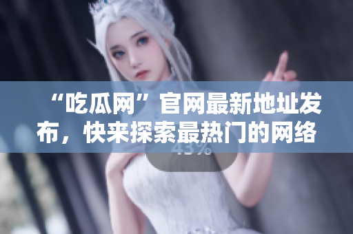 “吃瓜网”官网最新地址发布，快来探索最热门的网络资讯！