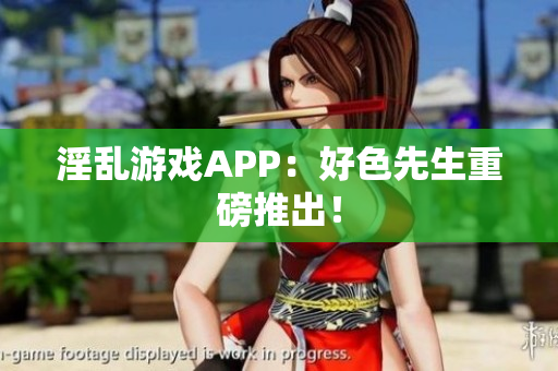 淫乱游戏APP：好色先生重磅推出！