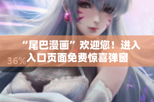 “尾巴漫画”欢迎您！进入入口页面免费惊喜弹窗
