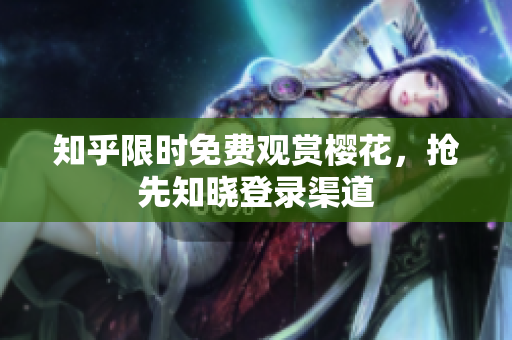 知乎限时免费观赏樱花，抢先知晓登录渠道
