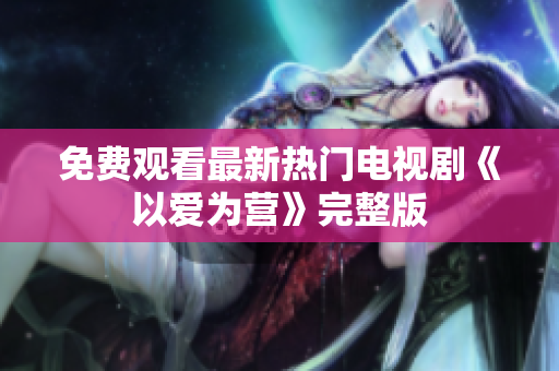免费观看最新热门电视剧《以爱为营》完整版