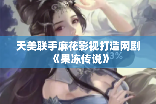天美联手麻花影视打造网剧《果冻传说》