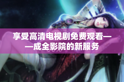 享受高清电视剧免费观看——成全影院的新服务