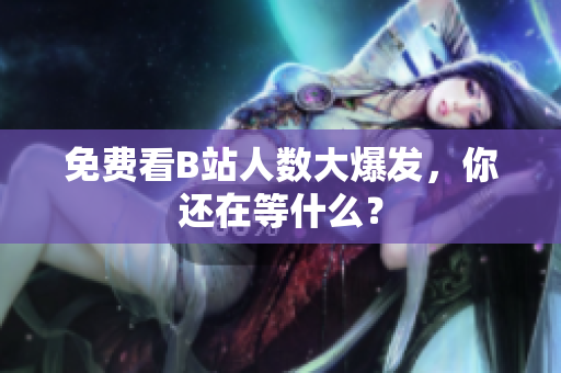 免费看B站人数大爆发，你还在等什么？