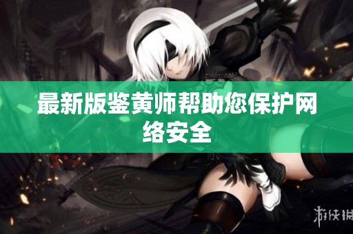 最新版鉴黄师帮助您保护网络安全